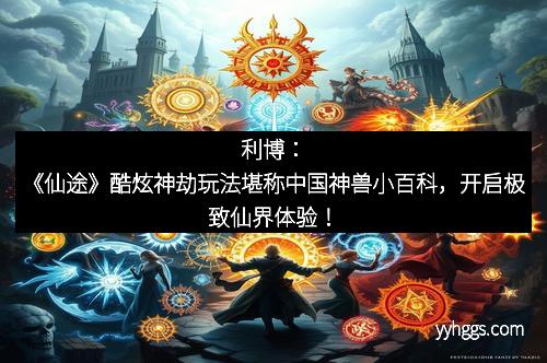 利博：《仙途》酷炫神劫玩法堪称中国神兽小百科，开启极致仙界体验！