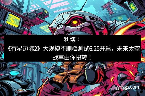 利博：《行星边际2》大规模不删档测试6.25开启，未来太空战事由你扭转！