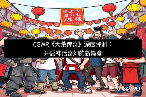 CGWR《大荒传奇》深度评测：开启神话奇幻的新篇章